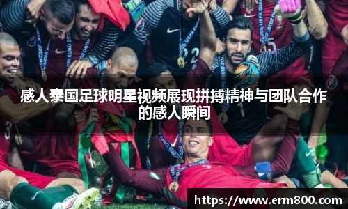 感人泰国足球明星视频展现拼搏精神与团队合作的感人瞬间