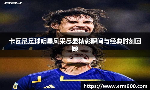 卡瓦尼足球明星风采尽显精彩瞬间与经典时刻回顾